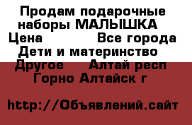 Продам подарочные наборы МАЛЫШКА › Цена ­ 3 500 - Все города Дети и материнство » Другое   . Алтай респ.,Горно-Алтайск г.